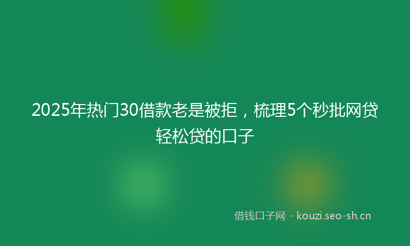 2025年热门30借款老是被拒，梳理5个秒批网贷轻松贷的口子
