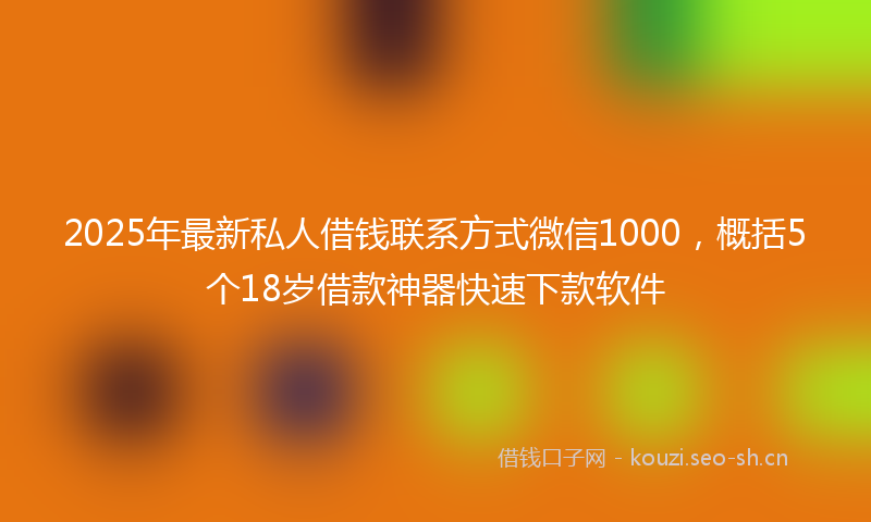 2025年最新私人借钱联系方式微信1000，概括5个18岁借款神器快速下款软件