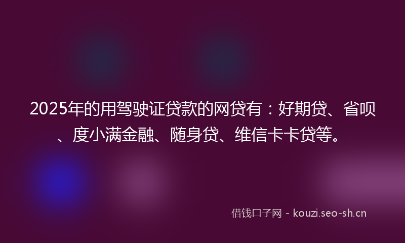 2025年的用驾驶证贷款的网贷有：好期贷、省呗、度小满金融、随身贷、维信卡卡贷等。