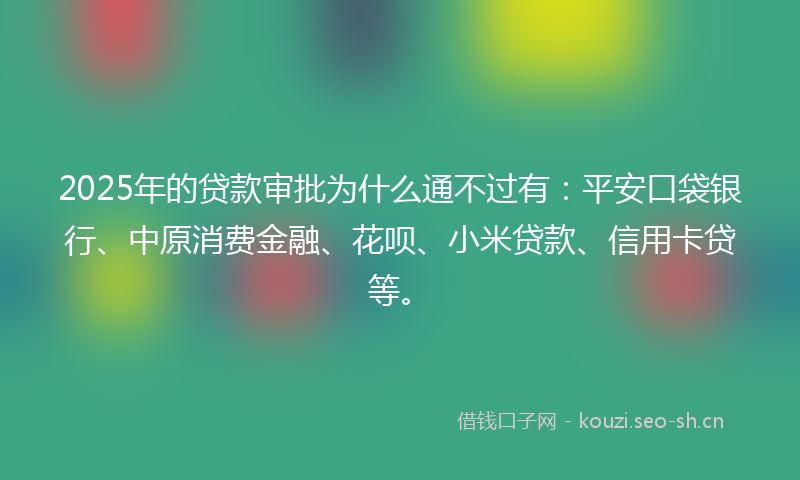 2025年的贷款审批为什么通不过有：平安口袋银行、中原消费金融、花呗、小米贷款、信用卡贷等。