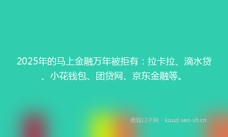 2025年的马上金融万年被拒有：拉卡拉、滴水贷、小花钱包、团贷网、京东金融等。