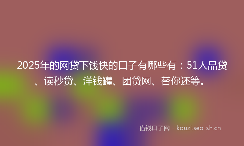 2025年的网贷下钱快的口子有哪些有：51人品贷、读秒贷、洋钱罐、团贷网、替你还等。