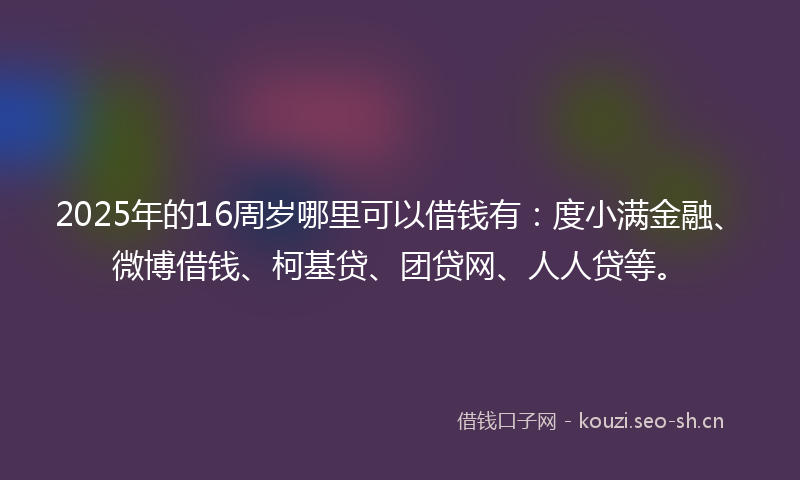 2025年的16周岁哪里可以借钱有：度小满金融、微博借钱、柯基贷、团贷网、人人贷等。