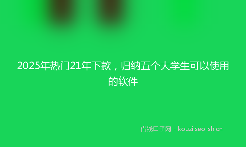 2025年热门21年下款，归纳五个大学生可以使用的软件