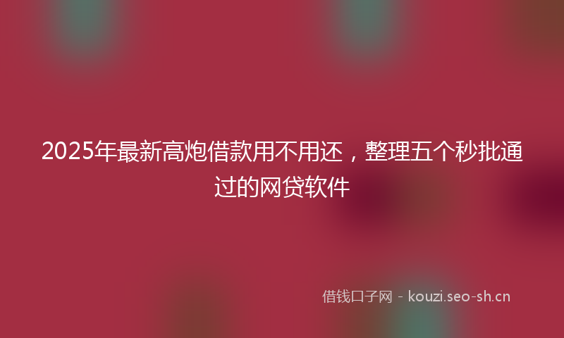 2025年最新高炮借款用不用还，整理五个秒批通过的网贷软件