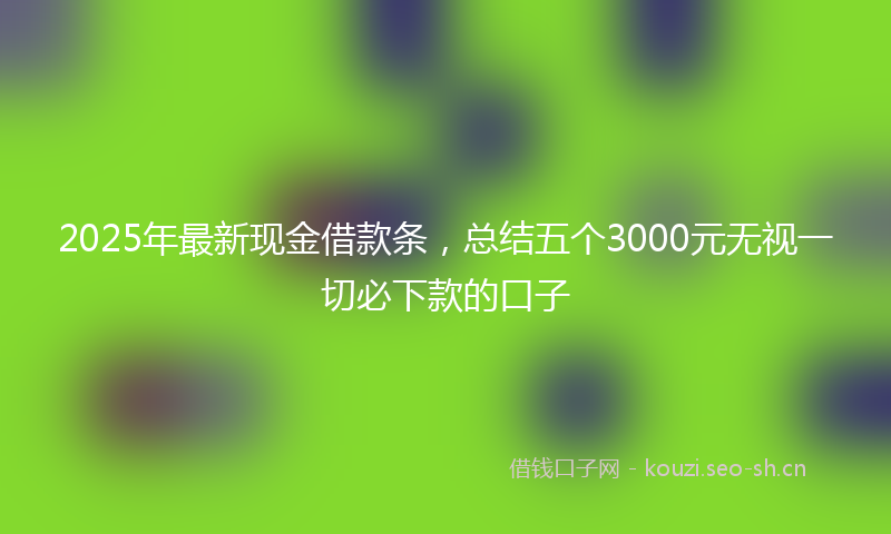 2025年最新现金借款条，总结五个3000元无视一切必下款的口子