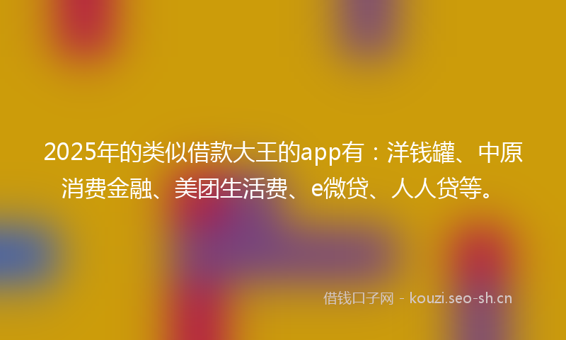 2025年的类似借款大王的app有：洋钱罐、中原消费金融、美团生活费、e微贷、人人贷等。