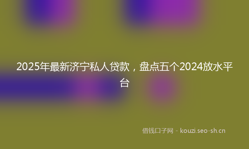 2025年最新济宁私人贷款，盘点五个2024放水平台