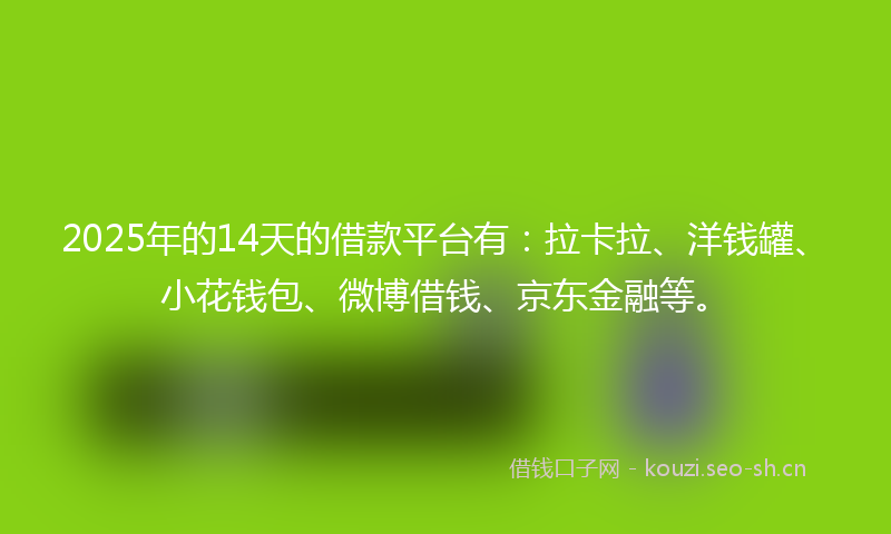 2025年的14天的借款平台有：拉卡拉、洋钱罐、小花钱包、微博借钱、京东金融等。