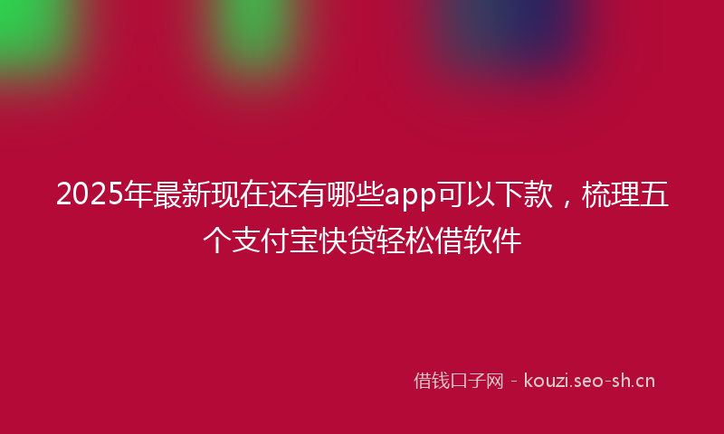 2025年最新现在还有哪些app可以下款，梳理五个支付宝快贷轻松借软件
