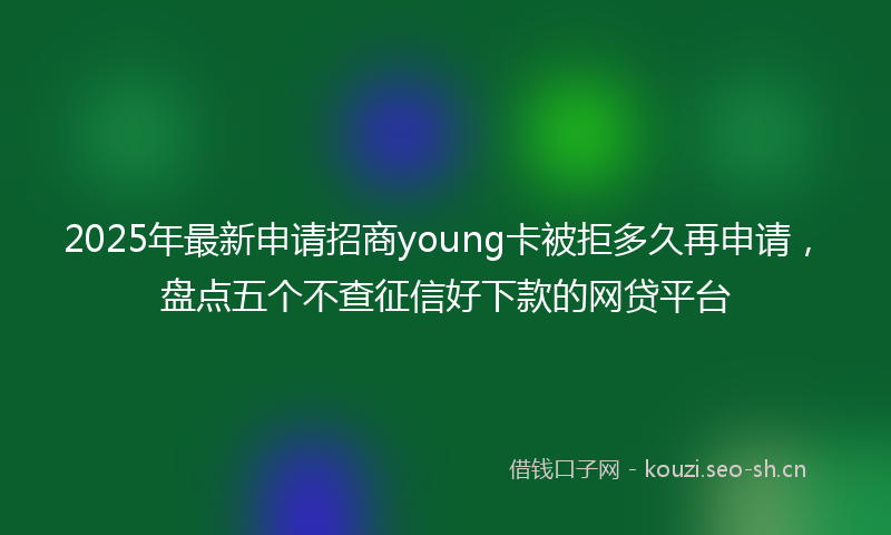 2025年最新申请招商young卡被拒多久再申请，盘点五个不查征信好下款的网贷平台