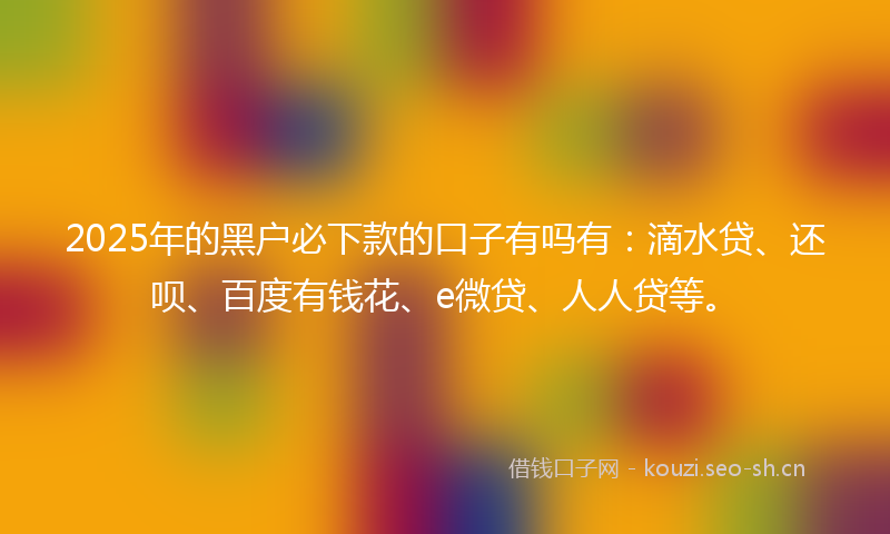 2025年的黑户必下款的口子有吗有：滴水贷、还呗、百度有钱花、e微贷、人人贷等。