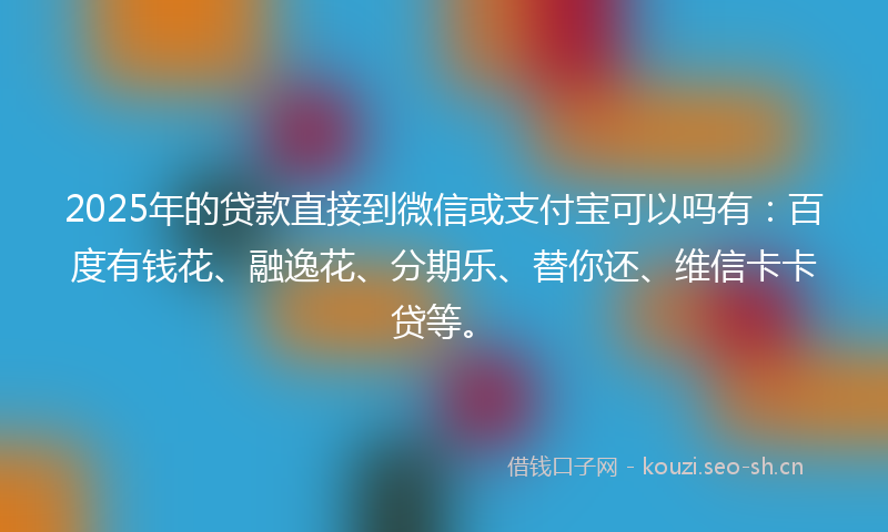 2025年的贷款直接到微信或支付宝可以吗有：百度有钱花、融逸花、分期乐、替你还、维信卡卡贷等。