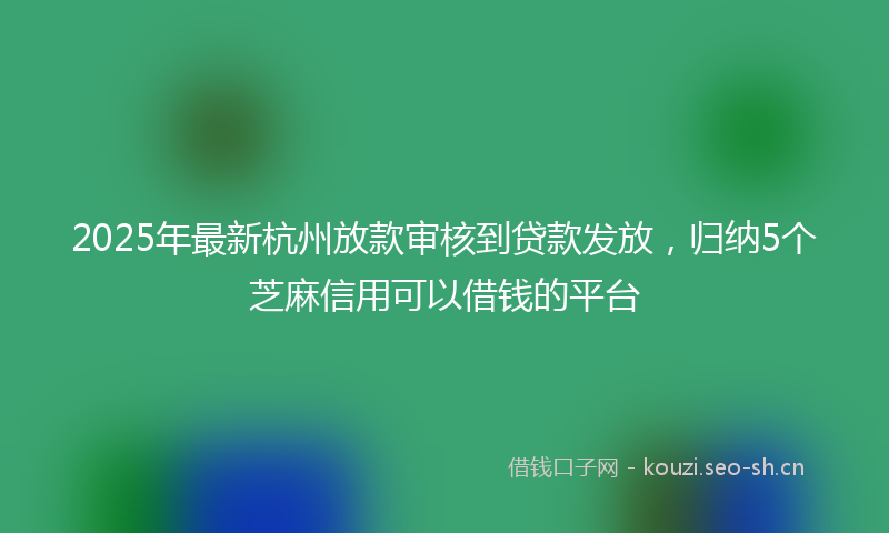 2025年最新杭州放款审核到贷款发放，归纳5个芝麻信用可以借钱的平台