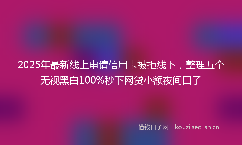 2025年最新线上申请信用卡被拒线下，整理五个无视黑白100%秒下网贷小额夜间口子