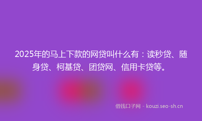 2025年的马上下款的网贷叫什么有：读秒贷、随身贷、柯基贷、团贷网、信用卡贷等。