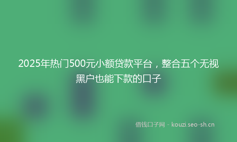 2025年热门500元小额贷款平台，整合五个无视黑户也能下款的口子