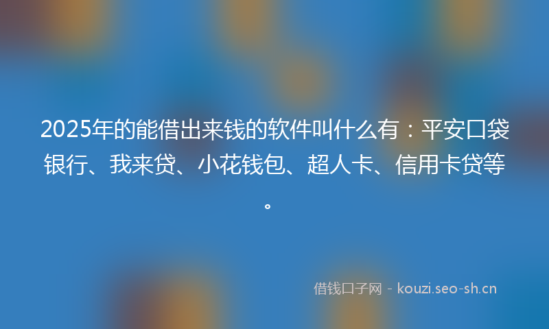 2025年的能借出来钱的软件叫什么有：平安口袋银行、我来贷、小花钱包、超人卡、信用卡贷等。