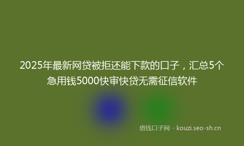 2025年最新网贷被拒还能下款的口子，汇总5个急用钱5000快审快贷无需征信软件