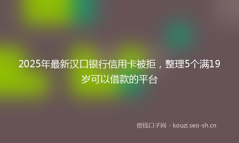 2025年最新汉口银行信用卡被拒，整理5个满19岁可以借款的平台
