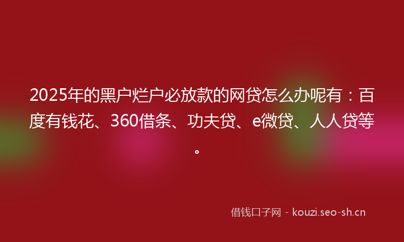 2025年的黑户烂户必放款的网贷怎么办呢有：百度有钱花、360借条、功夫贷、e微贷、人人贷等。