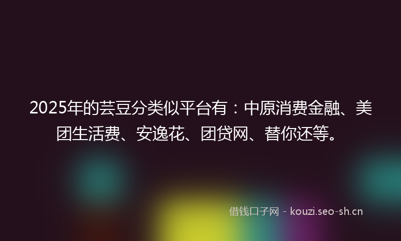 2025年的芸豆分类似平台有：中原消费金融、美团生活费、安逸花、团贷网、替你还等。