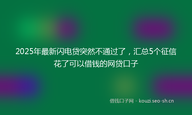 2025年最新闪电贷突然不通过了，汇总5个征信花了可以借钱的网贷口子