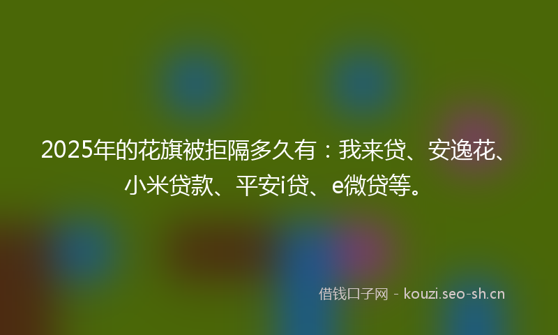 2025年的花旗被拒隔多久有：我来贷、安逸花、小米贷款、平安i贷、e微贷等。