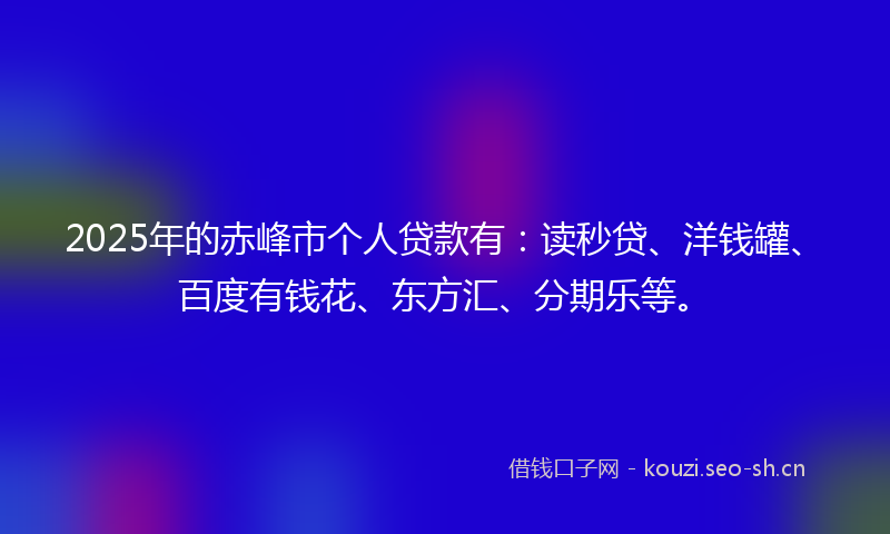 2025年的赤峰市个人贷款有：读秒贷、洋钱罐、百度有钱花、东方汇、分期乐等。