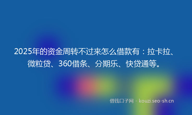 2025年的资金周转不过来怎么借款有：拉卡拉、微粒贷、360借条、分期乐、快贷通等。