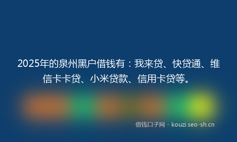 2025年的泉州黑户借钱有：我来贷、快贷通、维信卡卡贷、小米贷款、信用卡贷等。