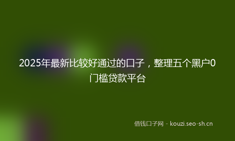 2025年最新比较好通过的口子，整理五个黑户0门槛贷款平台