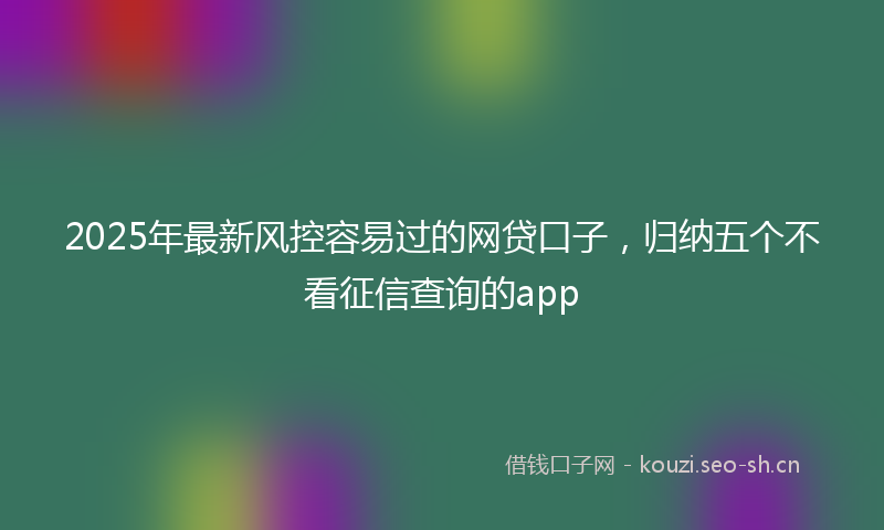 2025年最新风控容易过的网贷口子，归纳五个不看征信查询的app