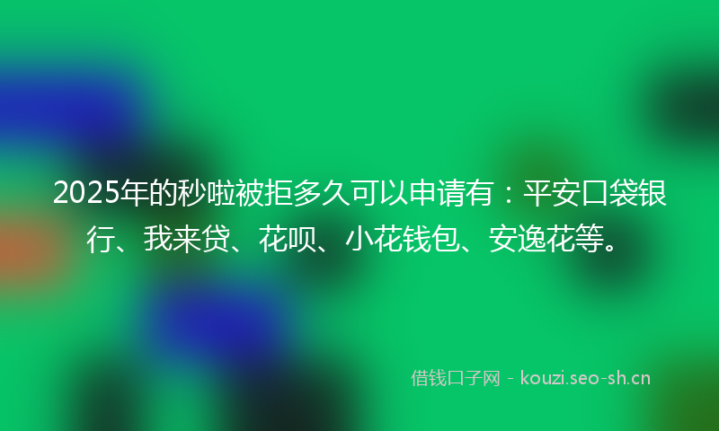 2025年的秒啦被拒多久可以申请有：平安口袋银行、我来贷、花呗、小花钱包、安逸花等。