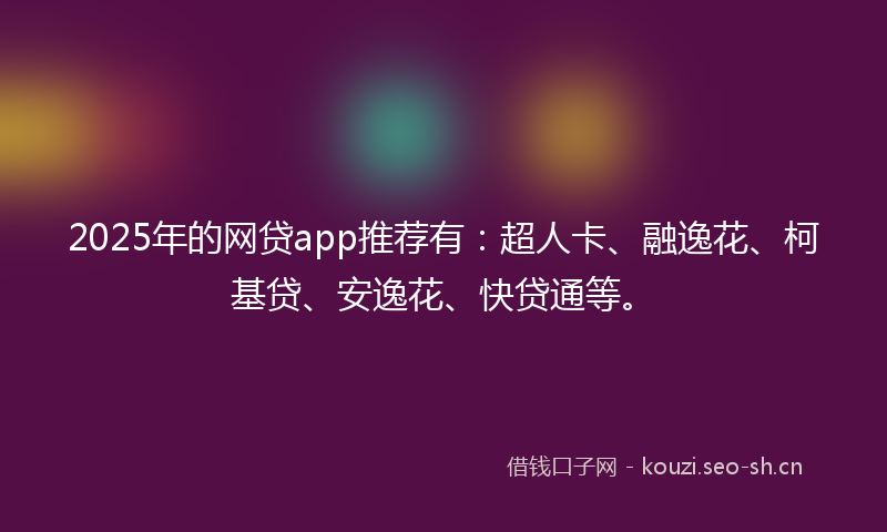 2025年的网贷app推荐有：超人卡、融逸花、柯基贷、安逸花、快贷通等。