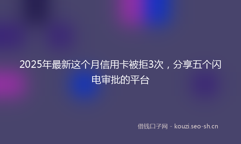 2025年最新这个月信用卡被拒3次，分享五个闪电审批的平台