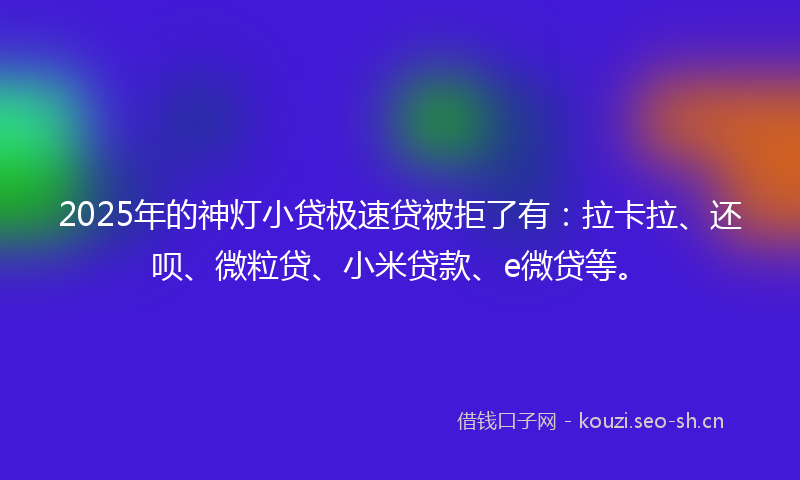 2025年的神灯小贷极速贷被拒了有：拉卡拉、还呗、微粒贷、小米贷款、e微贷等。