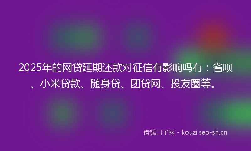 2025年的网贷延期还款对征信有影响吗有：省呗、小米贷款、随身贷、团贷网、投友圈等。