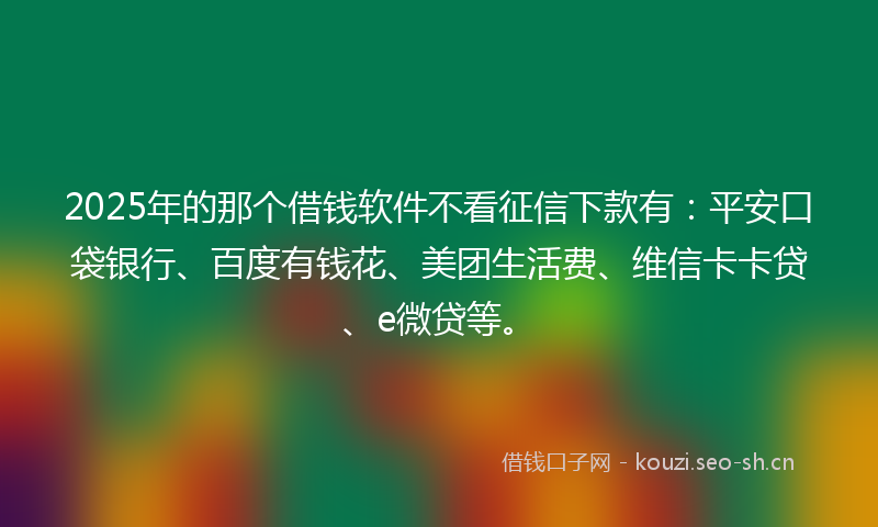 2025年的那个借钱软件不看征信下款有：平安口袋银行、百度有钱花、美团生活费、维信卡卡贷、e微贷等。