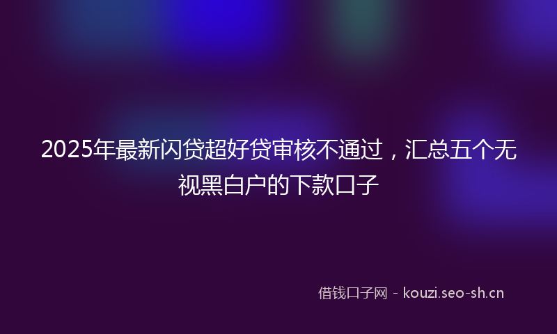 2025年最新闪贷超好贷审核不通过，汇总五个无视黑白户的下款口子
