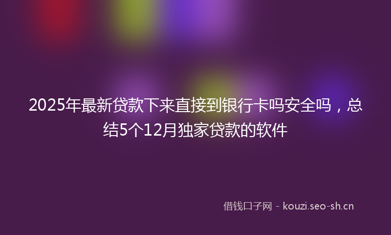 2025年最新贷款下来直接到银行卡吗安全吗，总结5个12月独家贷款的软件