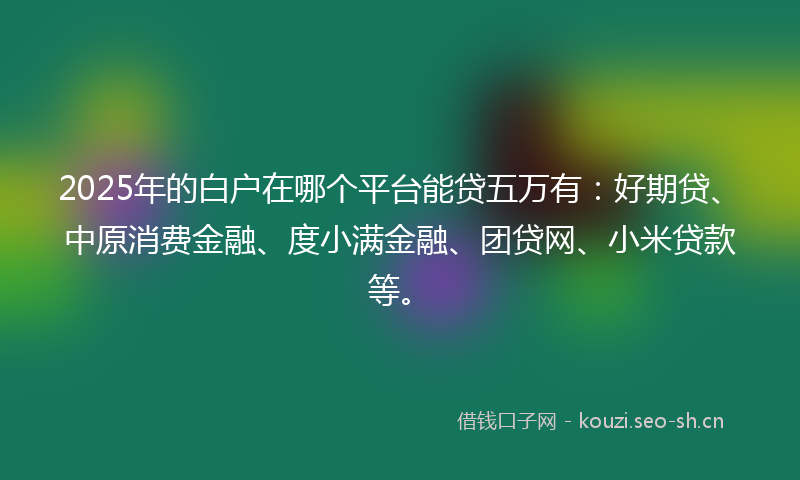 2025年的白户在哪个平台能贷五万有：好期贷、中原消费金融、度小满金融、团贷网、小米贷款等。