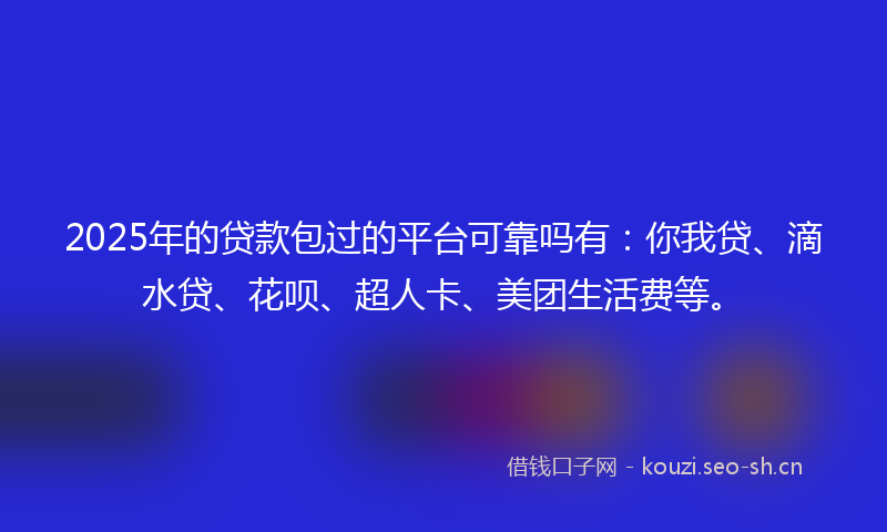 2025年的贷款包过的平台可靠吗有：你我贷、滴水贷、花呗、超人卡、美团生活费等。