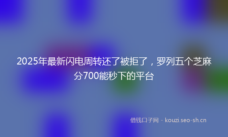 2025年最新闪电周转还了被拒了，罗列五个芝麻分700能秒下的平台