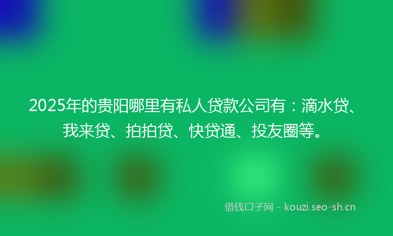 2025年的贵阳哪里有私人贷款公司有：滴水贷、我来贷、拍拍贷、快贷通、投友圈等。