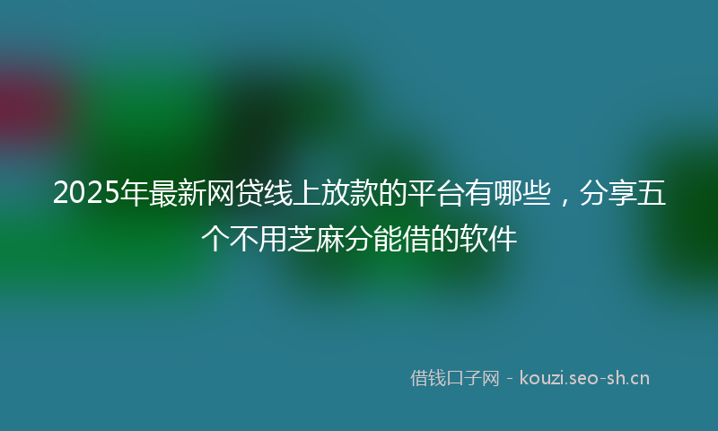 2025年最新网贷线上放款的平台有哪些，分享五个不用芝麻分能借的软件