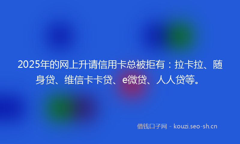2025年的网上升请信用卡总被拒有：拉卡拉、随身贷、维信卡卡贷、e微贷、人人贷等。