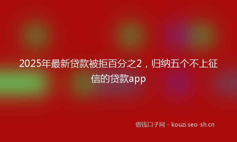 2025年最新贷款被拒百分之2，归纳五个不上征信的贷款app