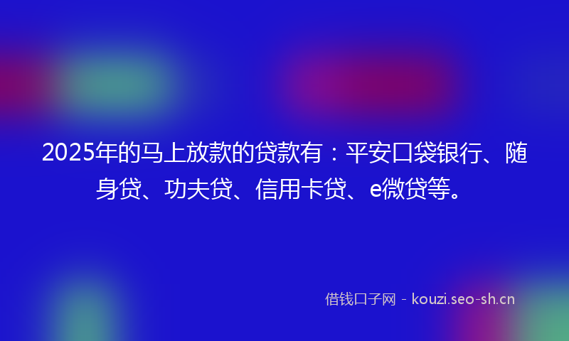 2025年的马上放款的贷款有：平安口袋银行、随身贷、功夫贷、信用卡贷、e微贷等。