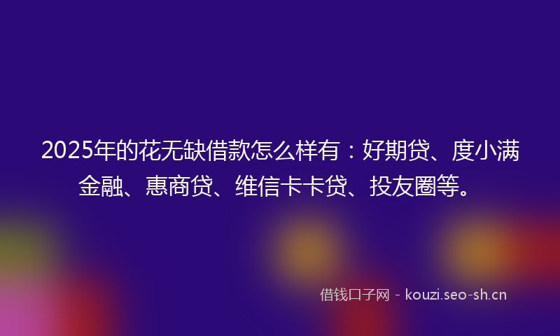 2025年的花无缺借款怎么样有：好期贷、度小满金融、惠商贷、维信卡卡贷、投友圈等。